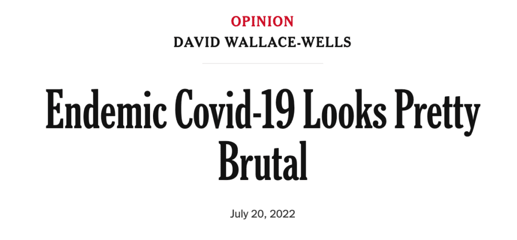 This is a headline dated July 20, 2022 from the New York Times, “Endemic COVID-19 Looks Pretty Brutal,” authored by David Wallace-Wells. 