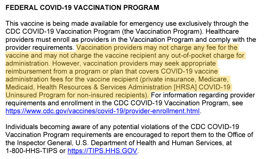 Text explaining that the vaccine is provided through a federal program and are to be provided for free: “Vaccination providers may not charge any fee for the vaccine and may not charge the vaccine recipient any out-of-pocket charge for administration. However, vaccination providers may seek appropriate reimbursement from a program or plan that covers COVID-19 vaccine administration fees for the vaccine recipient (private insurance, Medicar, Medicaid, Health Resources & Services Administration [HRSA] COVID-19 Uninsured Program for non-insured recipients).” Violations are to be reported to HHS at 1-800-HHS-TIPS or online at https://TIPS.HHS.GOV